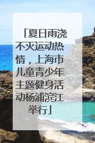 夏日雨浇不灭运动热情，上海市儿童青少年主题健身活动杨浦滨江举行