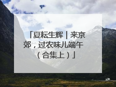 夏耘生辉｜来京郊，过农味儿端午（合集上）