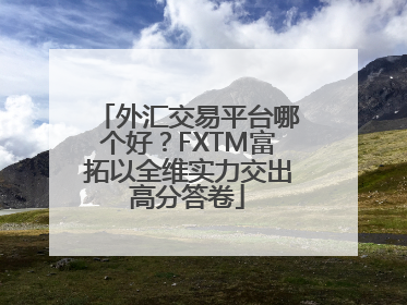 外汇交易平台哪个好？FXTM富拓以全维实力交出高分答卷