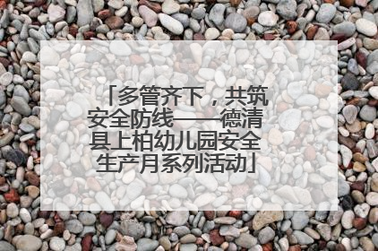 多管齐下，共筑安全防线——德清县上柏幼儿园安全生产月系列活动