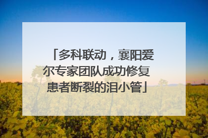 多科联动，襄阳爱尔专家团队成功修复患者断裂的泪小管