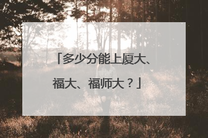 多少分能上厦大、福大、福师大？