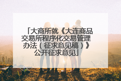 大商所就《大连商品交易所程序化交易管理办法（征求意见稿）》公开征求意见