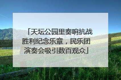 天坛公园里奏响抗战胜利纪念乐章，民乐团演奏会吸引数百观众