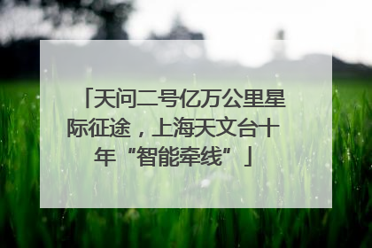 天问二号亿万公里星际征途，上海天文台十年“智能牵线”