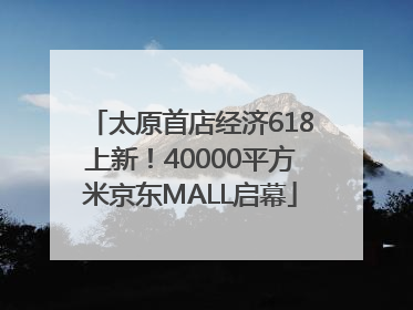 太原首店经济618上新！40000平方米京东MALL启幕