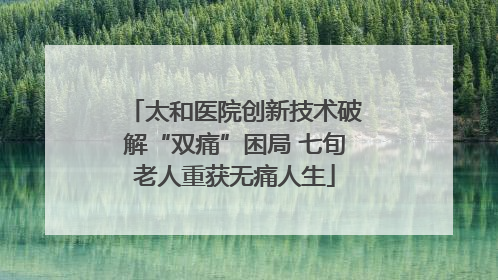 太和医院创新技术破解“双痛”困局 七旬老人重获无痛人生