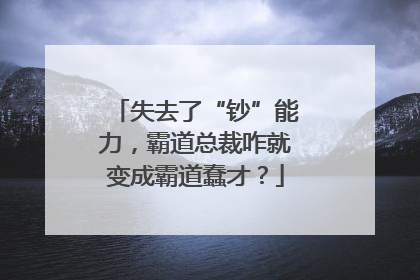 失去了“钞”能力，霸道总裁咋就变成霸道蠢才？