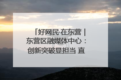 好网民·在东营｜东营区融媒体中心：创新突破显担当 直播赋能谱华章
