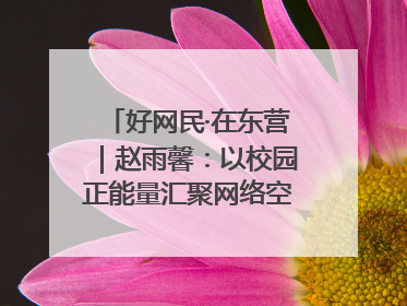 好网民·在东营｜赵雨馨：以校园正能量汇聚网络空间大流量