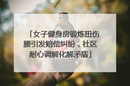 女子健身房锻炼扭伤腰引发赔偿纠纷，社区耐心调解化解矛盾