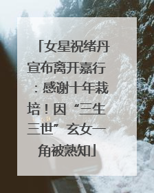 女星祝绪丹宣布离开嘉行：感谢十年栽培！因“三生三世”玄女一角被熟知