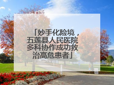 妙手化险境，五莲县人民医院多科协作成功救治高危患者