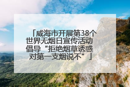 威海市开展第38个世界无烟日宣传活动 倡导“拒绝烟草诱惑 对第一支烟说不”