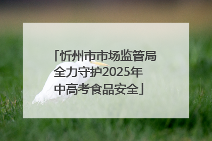 忻州市市场监管局全力守护2025年中高考食品安全