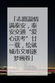 志愿温情满泰安，泰安交通“爱心送考”廿一载，绘就城市文明逐梦画卷