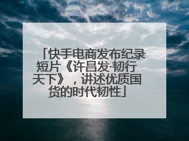快手电商发布纪录短片《许昌发·韧行天下》，讲述优质国货的时代韧性