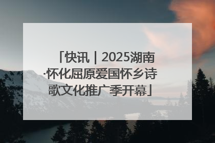 快讯｜2025湖南·怀化屈原爱国怀乡诗歌文化推广季开幕