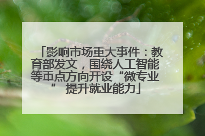 影响市场重大事件：教育部发文，围绕人工智能等重点方向开设“微专业” 提升就业能力