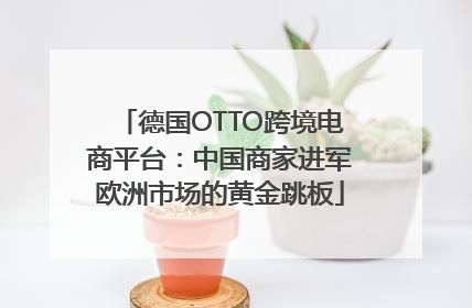 德国OTTO跨境电商平台：中国商家进军欧洲市场的黄金跳板
