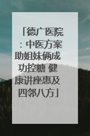 德广医院：中医方案助姐妹俩成功控糖 健康讲座惠及四邻八方