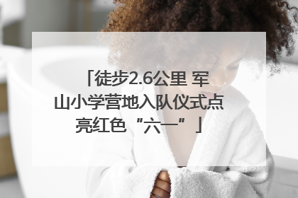 徒步2.6公里 军山小学营地入队仪式点亮红色“六一”