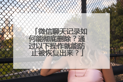 微信聊天记录如何能彻底删除？通过以下操作就能防止被恢复出来？