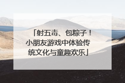 射五毒、包粽子！小朋友游戏中体验传统文化与童趣欢乐