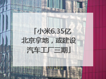 小米6.35亿北京拿地，或建设汽车工厂三期