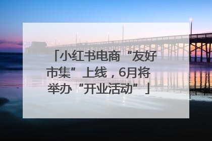 小红书电商“友好市集”上线，6月将举办“开业活动”