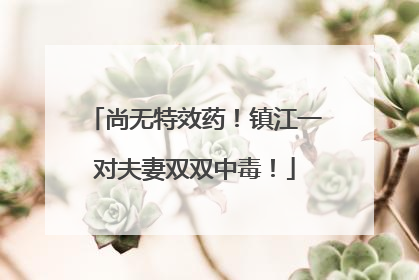 尚无特效药！镇江一对夫妻双双中毒！