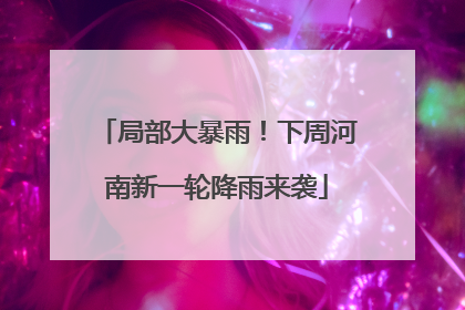 局部大暴雨！下周河南新一轮降雨来袭