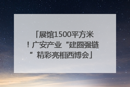 展馆1500平方米！广安产业“建圈强链”精彩亮相西博会