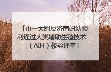 山一大附属济南妇幼顺利通过人类辅助生殖技术（AIH）校验评审