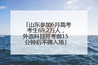 山东参加6月高考考生69.2万人，外语科目开考前15分钟后不得入场