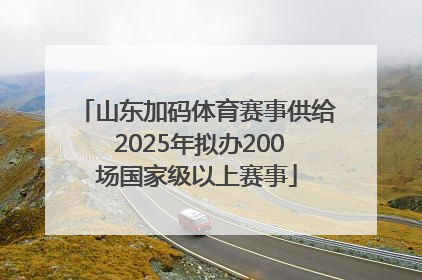 山东加码体育赛事供给 2025年拟办200场国家级以上赛事