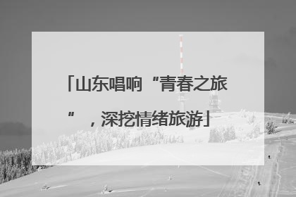 山东唱响“青春之旅”，深挖情绪旅游