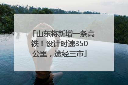 山东将新增一条高铁！设计时速350公里，途经三市