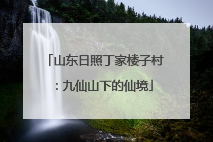 山东日照丁家楼子村：九仙山下的仙境