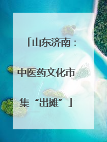 山东济南：中医药文化市集“出摊”