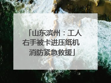 山东滨州：工人右手被卡进压纸机 消防紧急救援