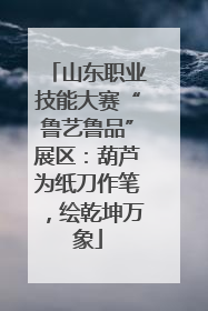 山东职业技能大赛“鲁艺鲁品”展区：葫芦为纸刀作笔，绘乾坤万象