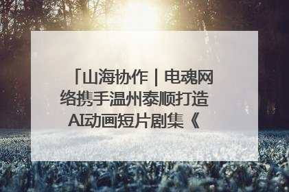 山海协作｜电魂网络携手温州泰顺打造AI动画短片剧集《寻梦泰顺》