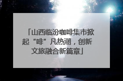 山西临汾咖啡集市掀起“啡”凡热潮，创新文旅融合新篇章
