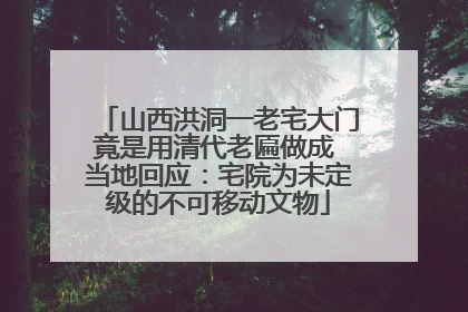 山西洪洞一老宅大门竟是用清代老匾做成 当地回应：宅院为未定级的不可移动文物