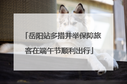 岳阳站多措并举保障旅客在端午节顺利出行