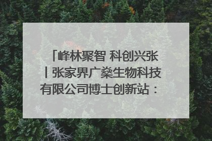 峰林聚智 科创兴张丨张家界广燊生物科技有限公司博士创新站：立足生态优势 激活“绿色宝藏”