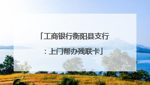 工商银行衡阳县支行：上门帮办残联卡