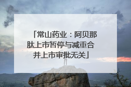 常山药业：阿贝那肽上市暂停与减重合并上市审批无关