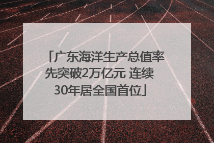 广东海洋生产总值率先突破2万亿元 连续30年居全国首位
